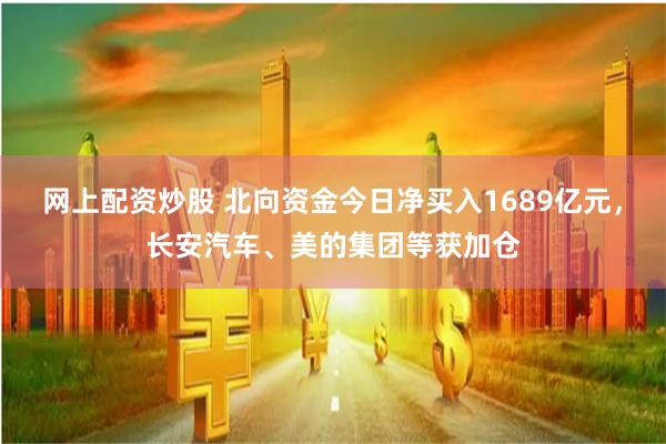 网上配资炒股 北向资金今日净买入1689亿元，长安汽车、美的集团等获加仓