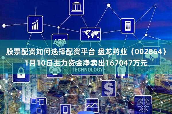 股票配资如何选择配资平台 盘龙药业（002864）1月10日主力资金净卖出167047万元
