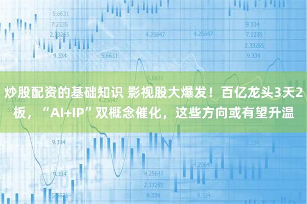 炒股配资的基础知识 影视股大爆发！百亿龙头3天2板，“AI+IP”双概念催化，这些方向或有望升温