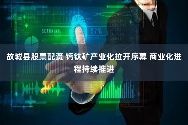 故城县股票配资 钙钛矿产业化拉开序幕 商业化进程持续推进