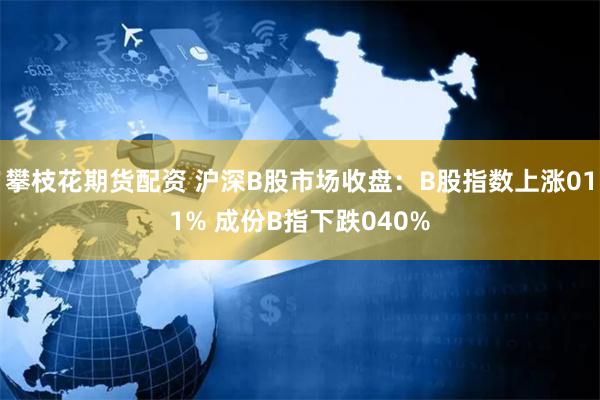 攀枝花期货配资 沪深B股市场收盘：B股指数上涨011% 成份B指下跌040%