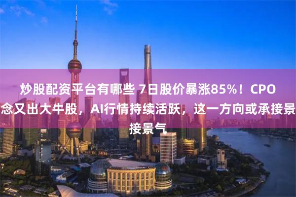 炒股配资平台有哪些 7日股价暴涨85%！CPO概念又出大牛股，AI行情持续活跃，这一方向或承接景气