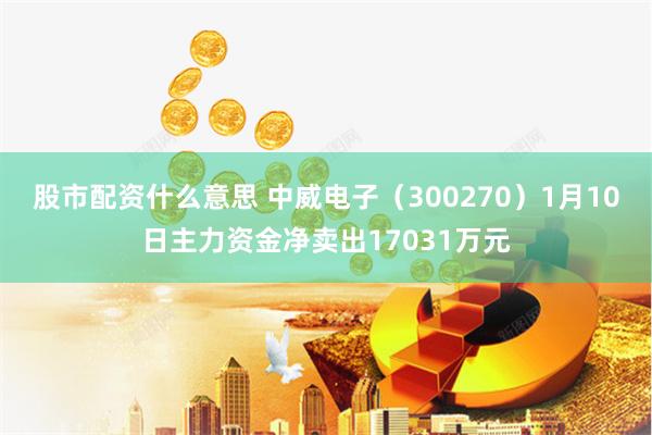股市配资什么意思 中威电子（300270）1月10日主力资金净卖出17031万元