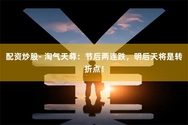 配资炒股- 淘气天尊：节后两连跌，明后天将是转折点！