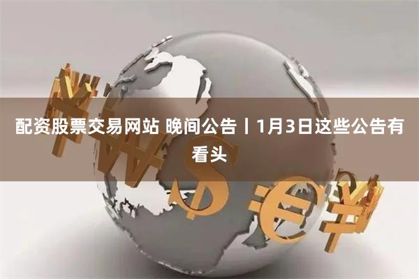 配资股票交易网站 晚间公告丨1月3日这些公告有看头