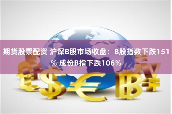 期货股票配资 沪深B股市场收盘：B股指数下跌151% 成份B指下跌106%