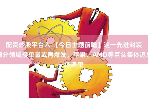 配资炒股平台入 【今日主题前瞻】这一先进封装细分领域接单量或再爆发，苹果、AMD等巨头集体追单