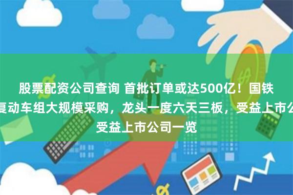 股票配资公司查询 首批订单或达500亿！国铁集团恢复动车组大规模采购，龙头一度六天三板，受益上市公司一览