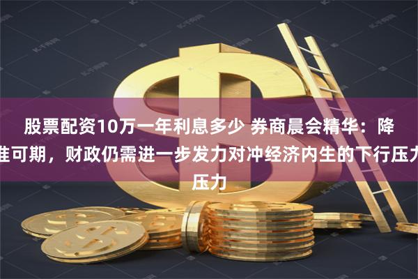 股票配资10万一年利息多少 券商晨会精华：降准可期，财政仍需进一步发力对冲经济内生的下行压力