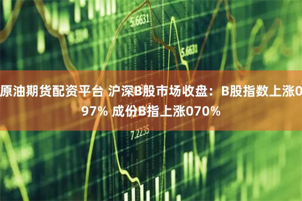 原油期货配资平台 沪深B股市场收盘：B股指数上涨097% 成份B指上涨070%