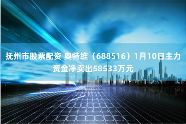 抚州市股票配资 奥特维（688516）1月10日主力资金净卖出58533万元