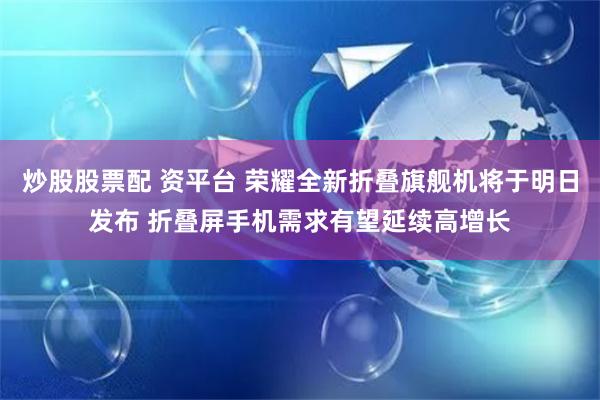 炒股股票配 资平台 荣耀全新折叠旗舰机将于明日发布 折叠屏手机需求有望延续高增长