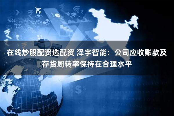 在线炒股配资选配资 泽宇智能：公司应收账款及存货周转率保持在合理水平
