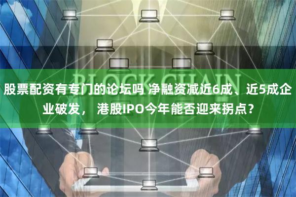 股票配资有专门的论坛吗 净融资减近6成、近5成企业破发， 港股IPO今年能否迎来拐点？