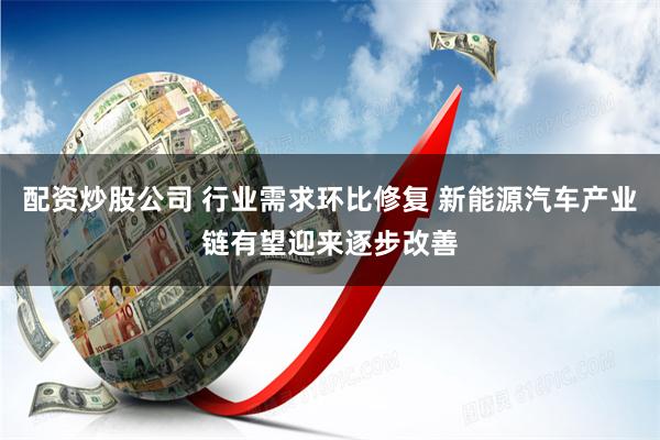 配资炒股公司 行业需求环比修复 新能源汽车产业链有望迎来逐步改善