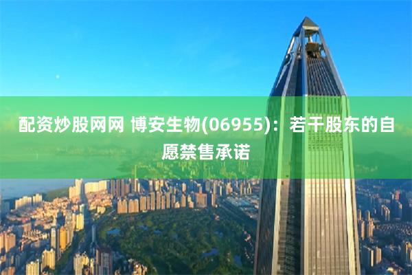 配资炒股网网 博安生物(06955)：若干股东的自愿禁售承诺