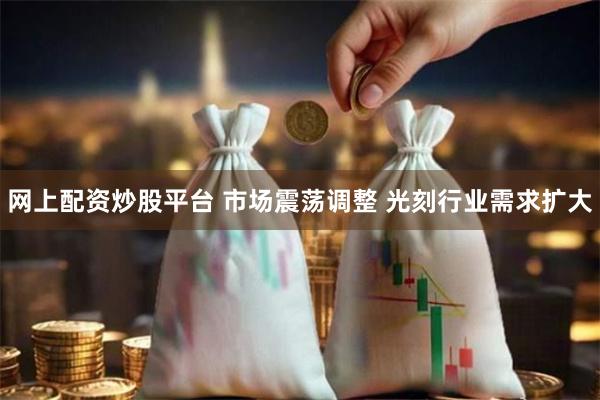 网上配资炒股平台 市场震荡调整 光刻行业需求扩大