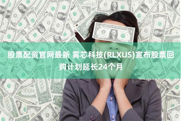 股票配资官网最新 雾芯科技(RLXUS)宣布股票回购计划延长24个月
