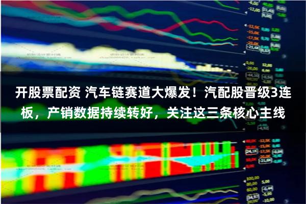 开股票配资 汽车链赛道大爆发！汽配股晋级3连板，产销数据持续转好，关注这三条核心主线