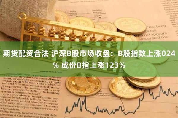 期货配资合法 沪深B股市场收盘：B股指数上涨024% 成份B指上涨123%