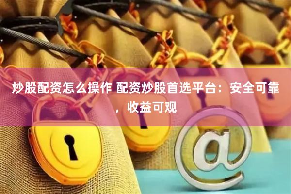 炒股配资怎么操作 配资炒股首选平台：安全可靠，收益可观