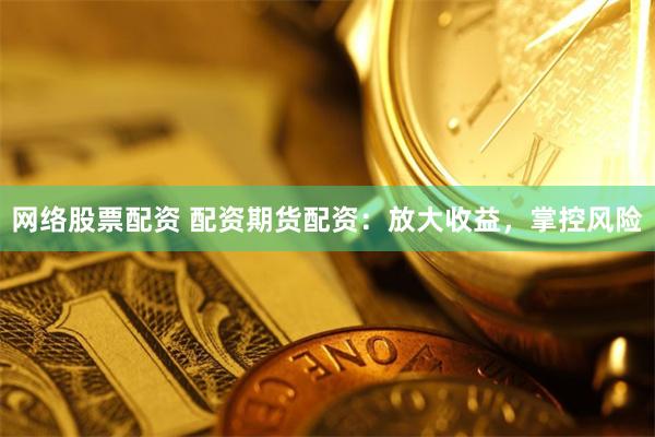 网络股票配资 配资期货配资：放大收益，掌控风险