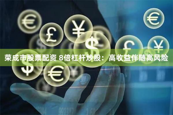 荣成市股票配资 8倍杠杆炒股：高收益伴随高风险