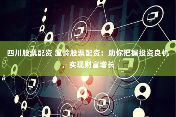 四川股票配资 温岭股票配资：助你把握投资良机，实现财富增长
