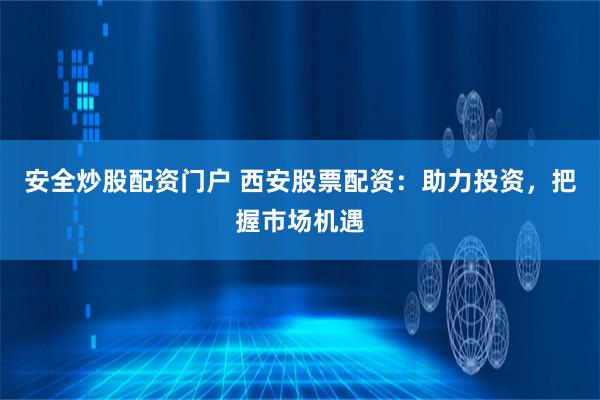 安全炒股配资门户 西安股票配资：助力投资，把握市场机遇