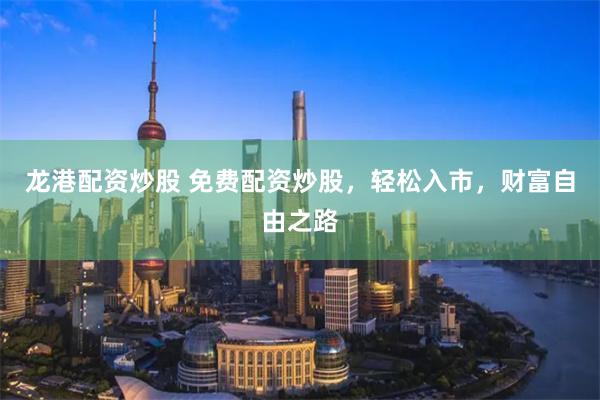 龙港配资炒股 免费配资炒股，轻松入市，财富自由之路