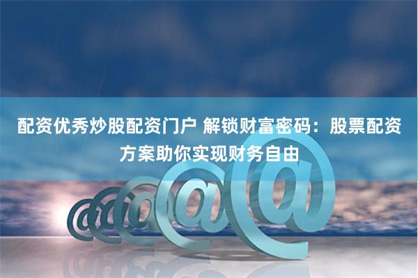 配资优秀炒股配资门户 解锁财富密码：股票配资方案助你实现财务自由