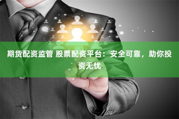期货配资监管 股票配资平台：安全可靠，助你投资无忧