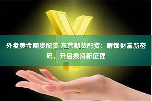 外盘黄金期货配资 东营期货配资：解锁财富新密码，开启投资新征程