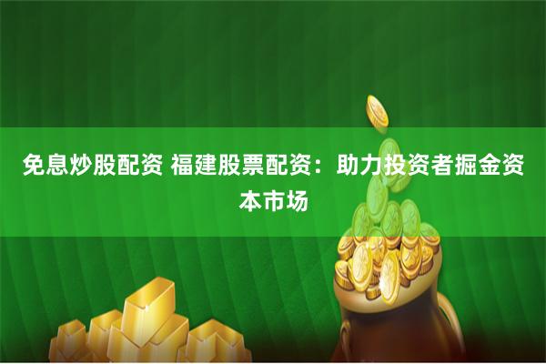 免息炒股配资 福建股票配资：助力投资者掘金资本市场