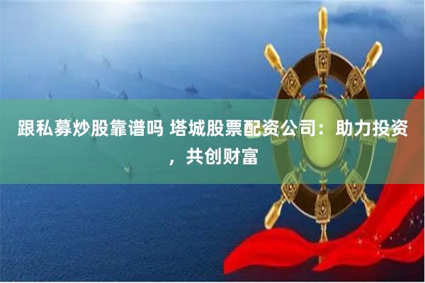 跟私募炒股靠谱吗 塔城股票配资公司：助力投资，共创财富