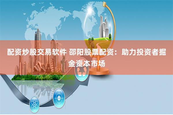 配资炒股交易软件 邵阳股票配资：助力投资者掘金资本市场