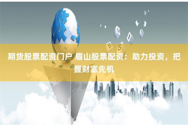 期货股票配资门户 眉山股票配资：助力投资，把握财富先机