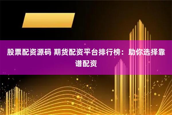 股票配资源码 期货配资平台排行榜：助你选择靠谱配资