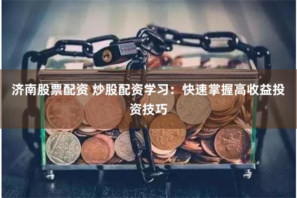 济南股票配资 炒股配资学习：快速掌握高收益投资技巧