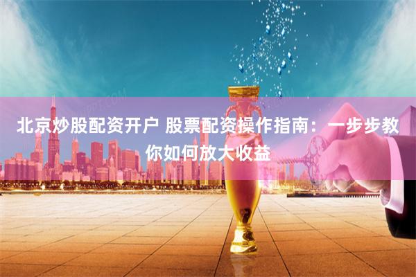 北京炒股配资开户 股票配资操作指南：一步步教你如何放大收益