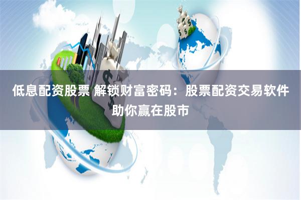低息配资股票 解锁财富密码：股票配资交易软件助你赢在股市