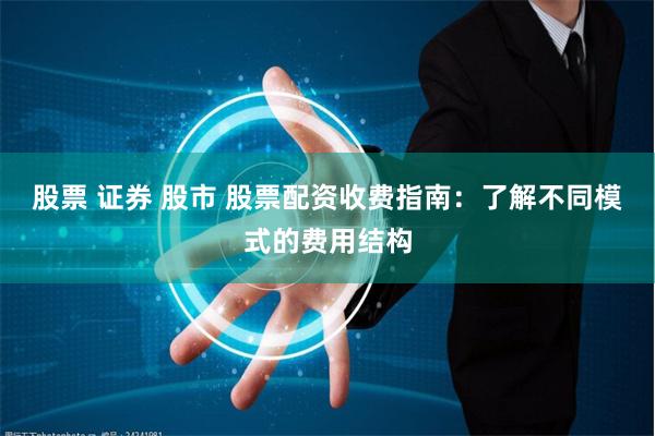 股票 证券 股市 股票配资收费指南：了解不同模式的费用结构