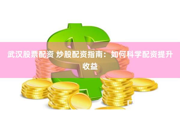 武汉股票配资 炒股配资指南：如何科学配资提升收益