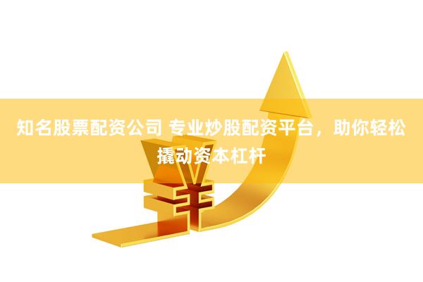 知名股票配资公司 专业炒股配资平台，助你轻松撬动资本杠杆