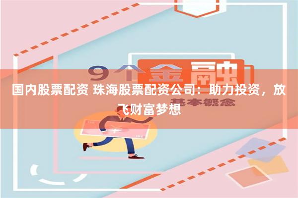 国内股票配资 珠海股票配资公司：助力投资，放飞财富梦想