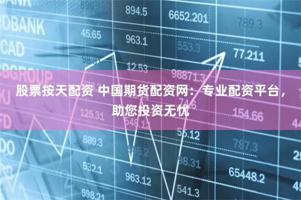 股票按天配资 中国期货配资网：专业配资平台，助您投资无忧