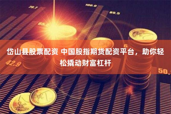 岱山县股票配资 中国股指期货配资平台，助你轻松撬动财富杠杆
