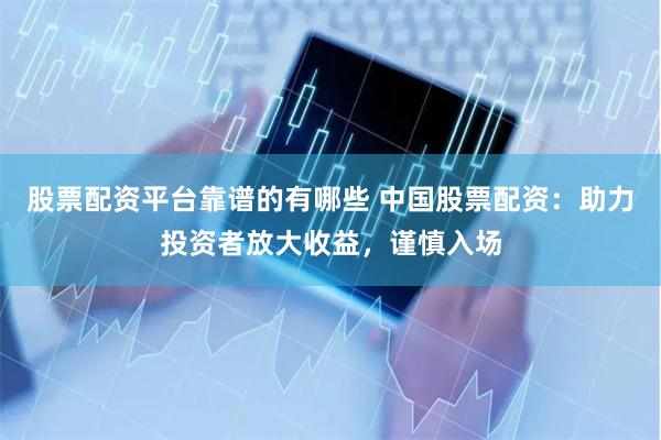 股票配资平台靠谱的有哪些 中国股票配资：助力投资者放大收益，谨慎入场