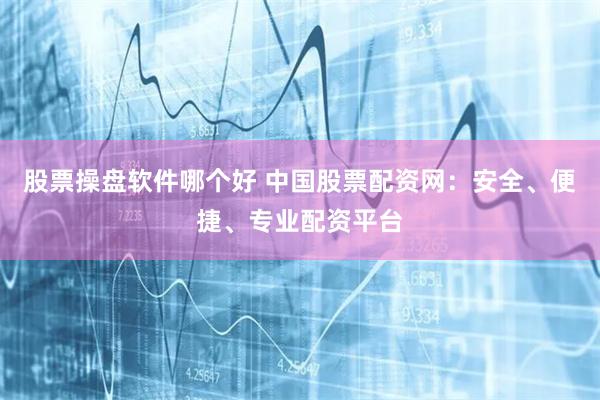 股票操盘软件哪个好 中国股票配资网：安全、便捷、专业配资平台
