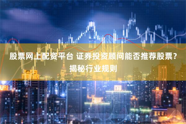 股票网上配资平台 证券投资顾问能否推荐股票？揭秘行业规则